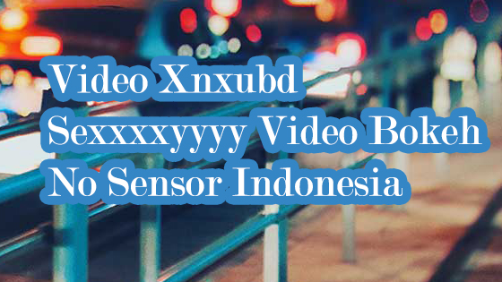 Video Xnxubd Sexxxxyyyy Video Bokeh No Sensor Indonesia